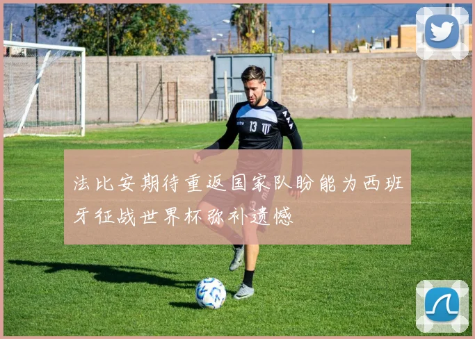 法比安期待重返国家队盼能为西班牙征战世界杯弥补遗憾