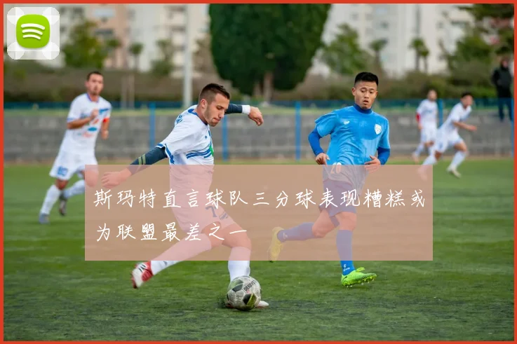 斯玛特直言球队三分球表现糟糕或为联盟最差之一
