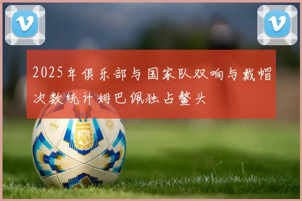 2025年俱乐部与国家队双响与戴帽次数统计姆巴佩独占鳌头