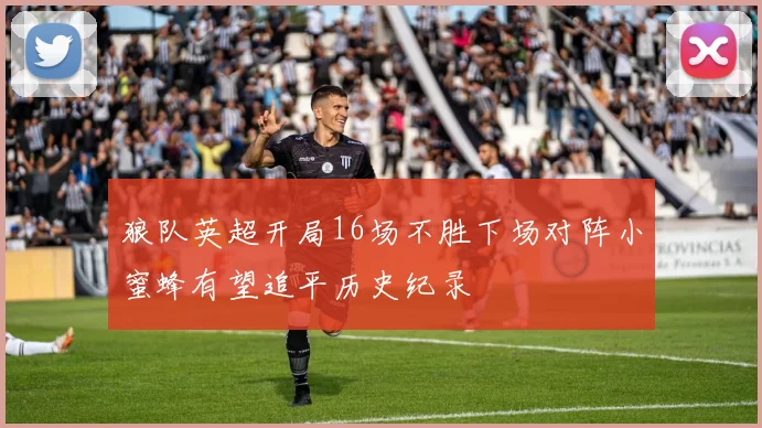 狼队英超开局16场不胜下场对阵小蜜蜂有望追平历史纪录