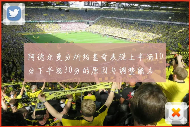 阿德尔曼分析约基奇表现上半场10分下半场30分的原因与调整能力