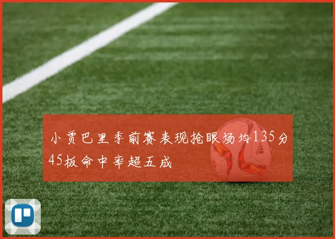 小贾巴里季前赛表现抢眼场均135分45板命中率超五成