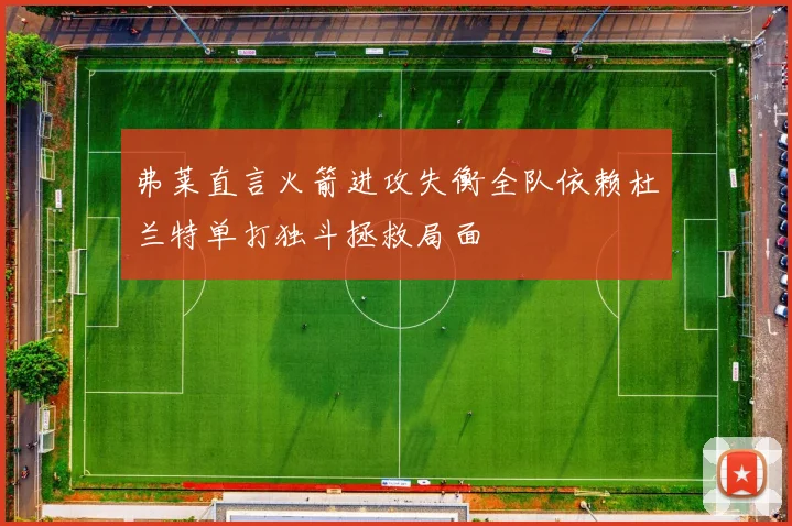 弗莱直言火箭进攻失衡全队依赖杜兰特单打独斗拯救局面