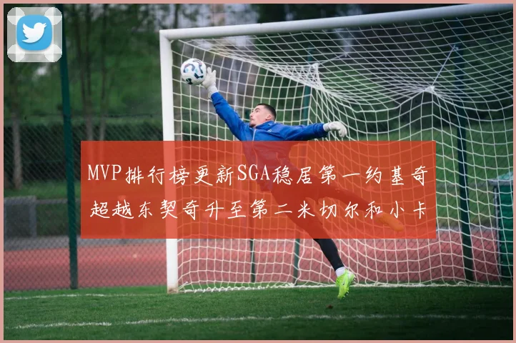 MVP排行榜更新SGA稳居第一约基奇超越东契奇升至第二米切尔和小卡表现引关注