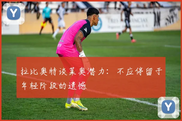 拉比奥特谈莱奥潜力：不应停留于年轻阶段的遗憾