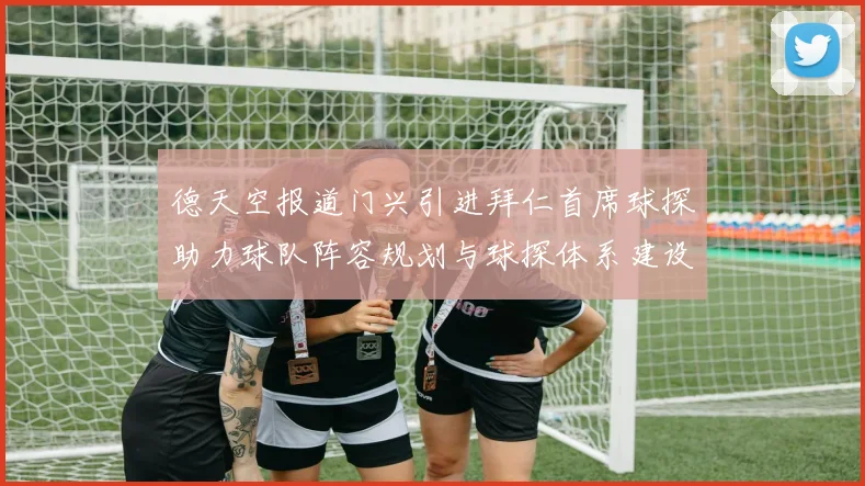 德天空报道门兴引进拜仁首席球探助力球队阵容规划与球探体系建设