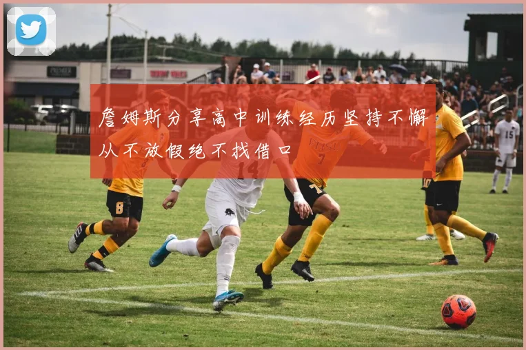 詹姆斯分享高中训练经历坚持不懈从不放假绝不找借口