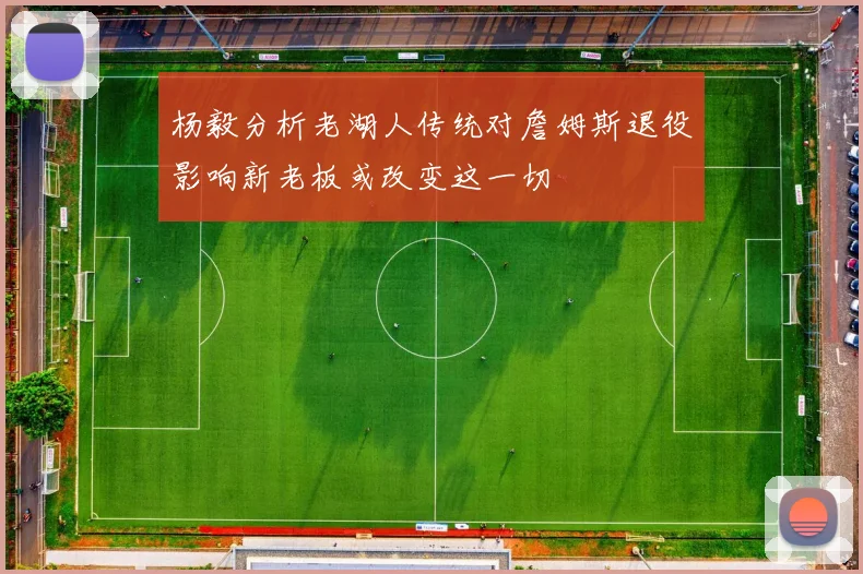 杨毅分析老湖人传统对詹姆斯退役影响新老板或改变这一切