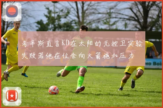 考辛斯直言KD在太阳的无控卫实验失败若他在位会向火箭施加压力