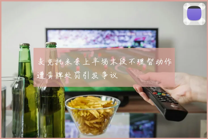 麦克托米奈上半场末段不理智动作遭黄牌处罚引发争议