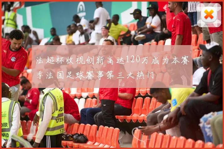法超杯收视创新高达120万成为本赛季法国足球赛事第三大热门