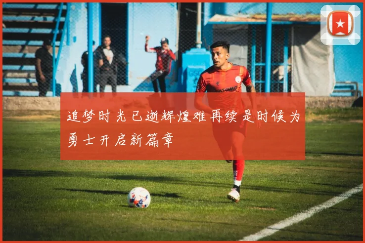 追梦时光已逝辉煌难再续是时候为勇士开启新篇章