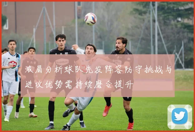 浓眉分析球队先发阵容防守挑战与进攻优势需持续磨合提升
