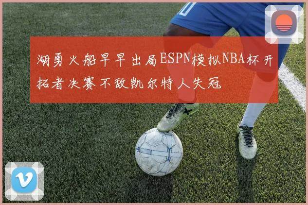 湖勇火船早早出局ESPN模拟NBA杯开拓者决赛不敌凯尔特人失冠