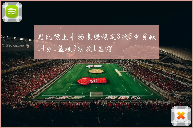 恩比德上半场表现稳定8投5中贡献14分1篮板3助攻1盖帽