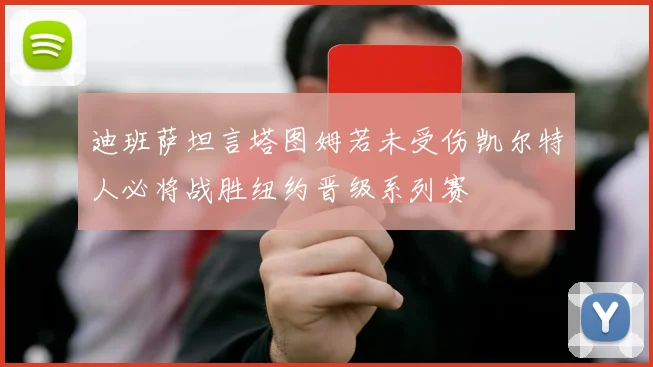 迪班萨坦言塔图姆若未受伤凯尔特人必将战胜纽约晋级系列赛