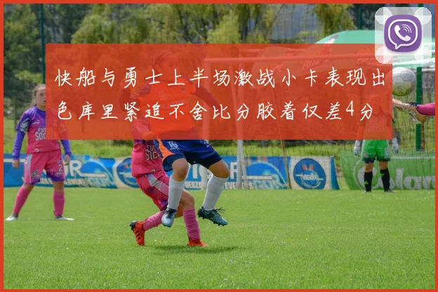 快船与勇士上半场激战小卡表现出色库里紧追不舍比分胶着仅差4分