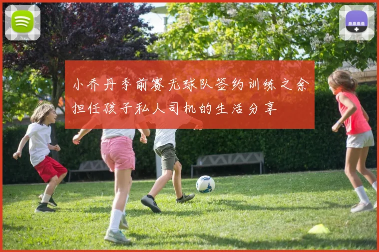 小乔丹季前赛无球队签约训练之余担任孩子私人司机的生活分享