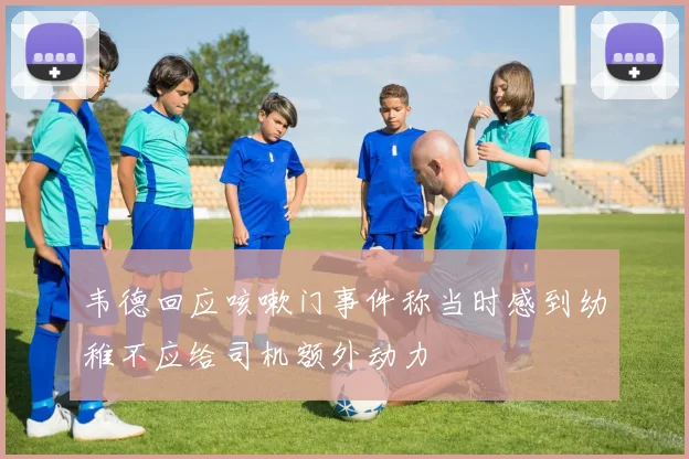韦德回应咳嗽门事件称当时感到幼稚不应给司机额外动力