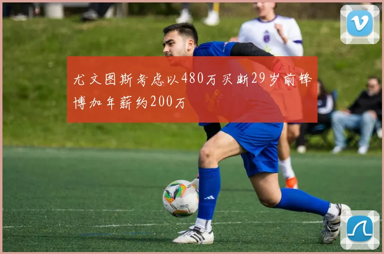尤文图斯考虑以480万买断29岁前锋博加年薪约200万
