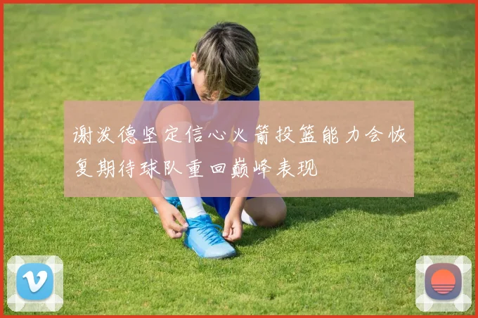 谢泼德坚定信心火箭投篮能力会恢复期待球队重回巅峰表现
