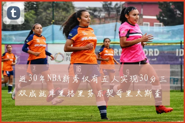近30年NBA新秀仅有五人实现30分三双成就库里格里芬东契奇里夫斯奎因