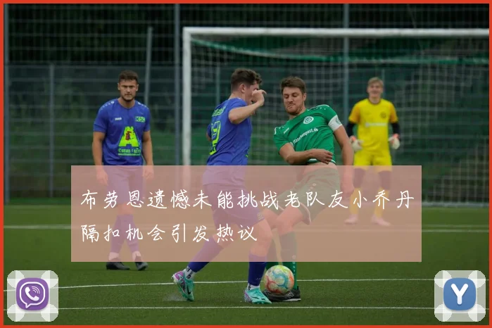 布劳恩遗憾未能挑战老队友小乔丹隔扣机会引发热议