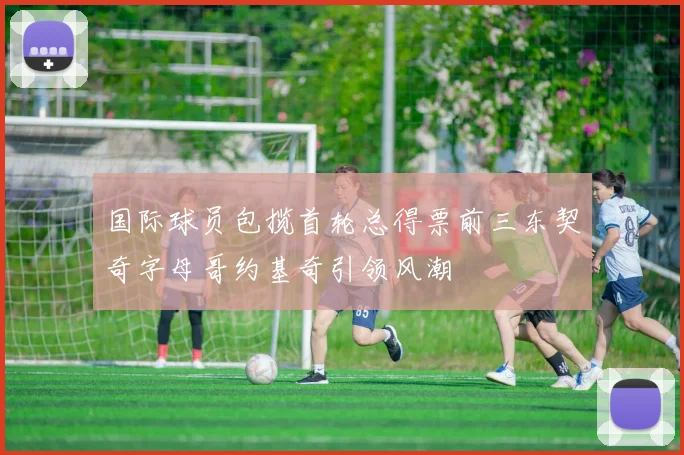 国际球员包揽首轮总得票前三东契奇字母哥约基奇引领风潮