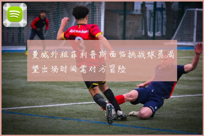 曼城外租菲利普斯面临挑战球员渴望出场时间需对方冒险