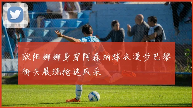 欧阳娜娜身穿阿森纳球衣漫步巴黎街头展现枪迷风采