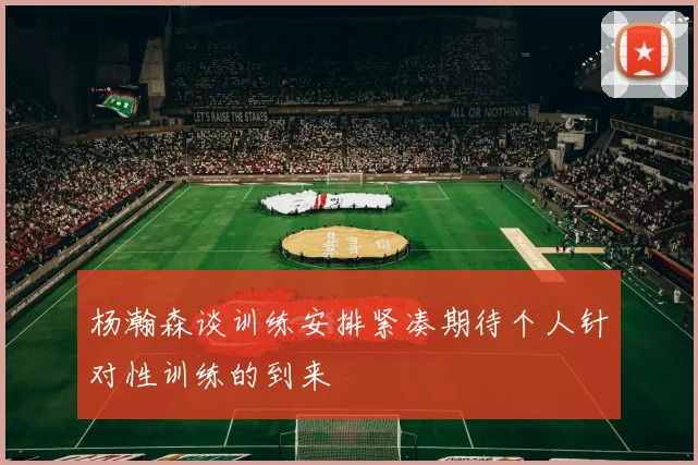 杨瀚森谈训练安排紧凑期待个人针对性训练的到来
