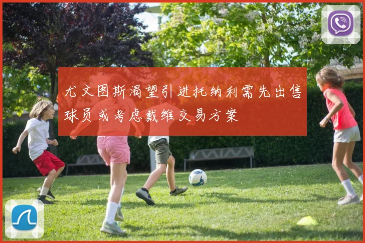 尤文图斯渴望引进托纳利需先出售球员或考虑戴维交易方案