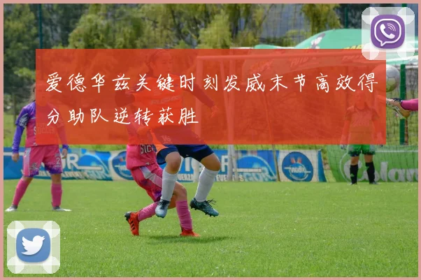 爱德华兹关键时刻发威末节高效得分助队逆转获胜