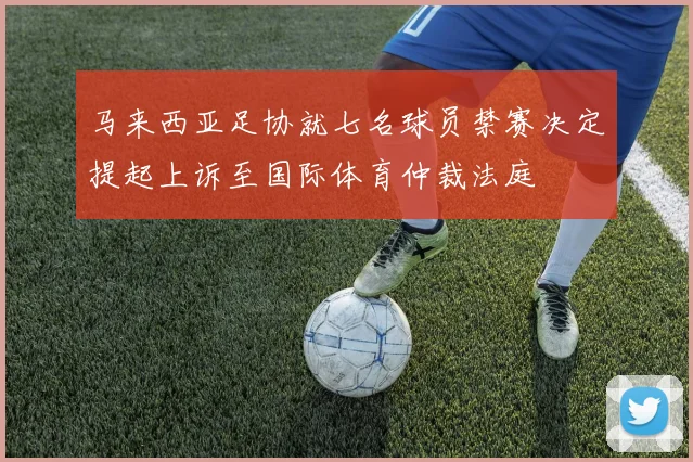 马来西亚足协就七名球员禁赛决定提起上诉至国际体育仲裁法庭