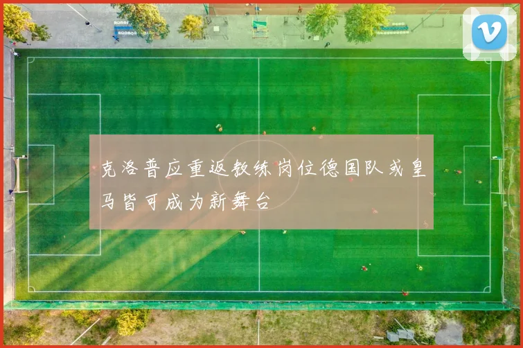 克洛普应重返教练岗位德国队或皇马皆可成为新舞台