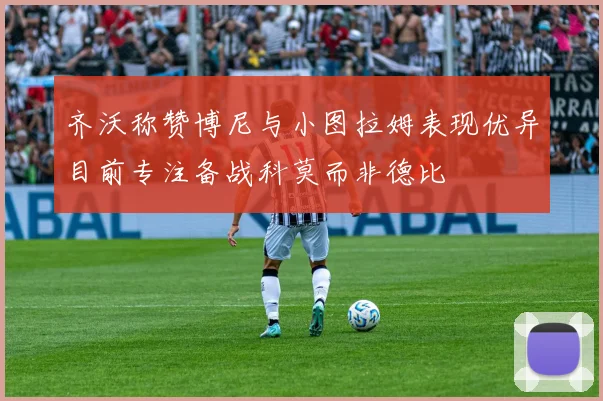 齐沃称赞博尼与小图拉姆表现优异目前专注备战科莫而非德比
