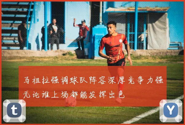 马祖拉强调球队阵容深厚竞争力强无论谁上场都能发挥出色