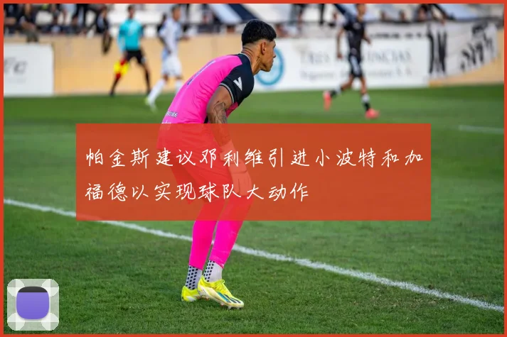 帕金斯建议邓利维引进小波特和加福德以实现球队大动作