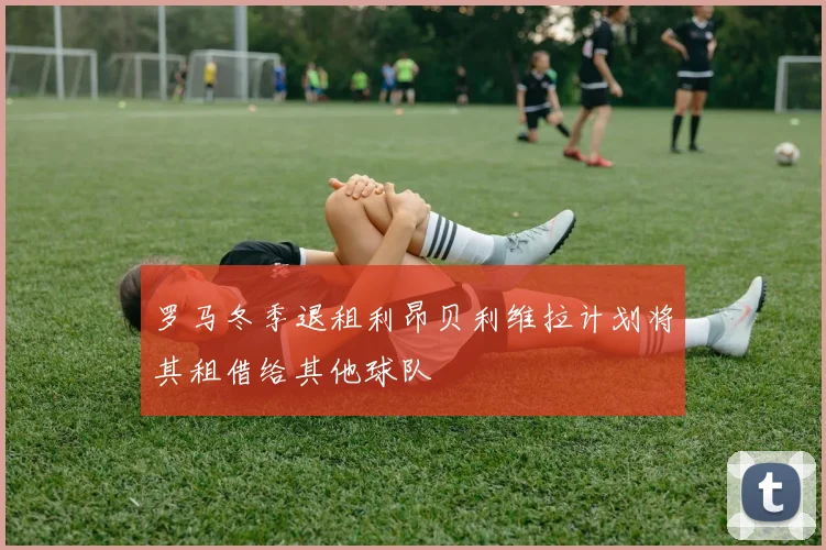 罗马冬季退租利昂贝利维拉计划将其租借给其他球队
