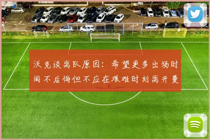 沃克谈离队原因：希望更多出场时间不后悔但不应在艰难时刻离开曼城