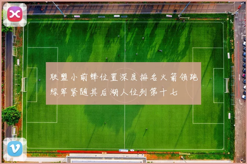 联盟小前锋位置深度排名火箭领跑绿军紧随其后湖人位列第十七