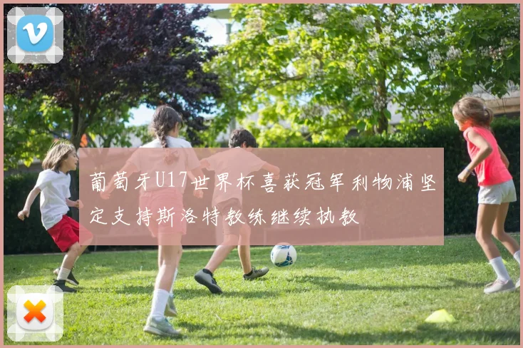 葡萄牙U17世界杯喜获冠军利物浦坚定支持斯洛特教练继续执教