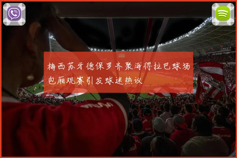 梅西苏牙德保罗齐聚海得拉巴球场包厢观赛引发球迷热议