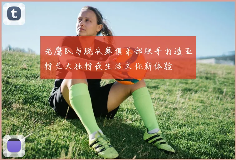 老鹰队与脱衣舞俱乐部联手打造亚特兰大独特夜生活文化新体验