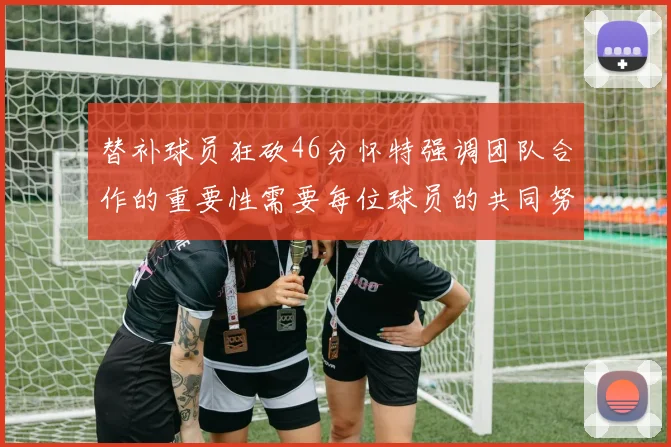 替补球员狂砍46分怀特强调团队合作的重要性需要每位球员的共同努力