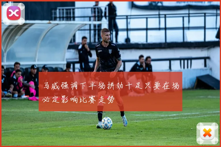 马威强调下半场拼劲十足只要在场必定影响比赛走势