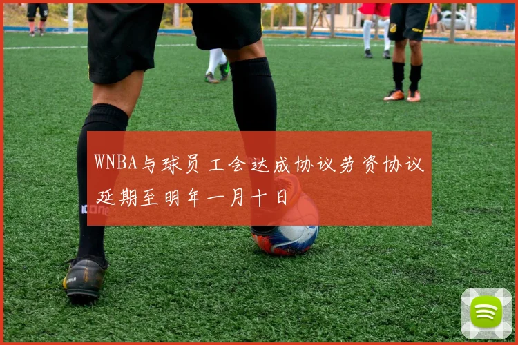 WNBA与球员工会达成协议劳资协议延期至明年一月十日
