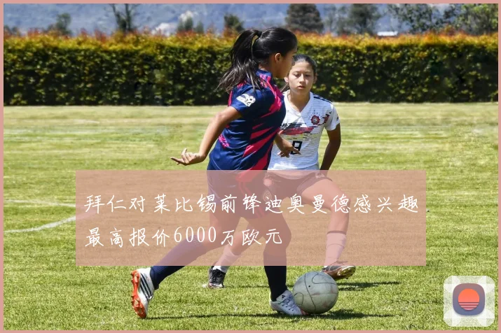 拜仁对莱比锡前锋迪奥曼德感兴趣最高报价6000万欧元