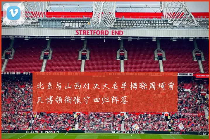 北京与山西对决大名单揭晓周琦曾凡博领衔张宁回归阵容