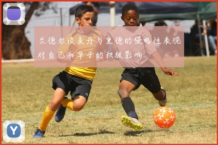 兰德尔谈麦丹与里德的侵略性表现对自己和华子的积极影响
